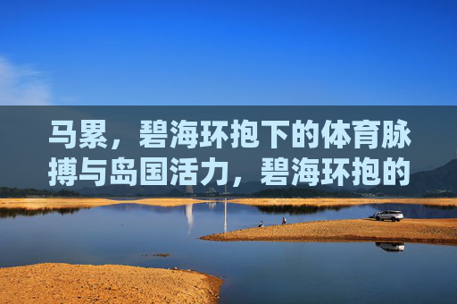 马累，碧海环抱下的体育脉搏与岛国活力，碧海环抱的马累，体育脉搏与岛国活力