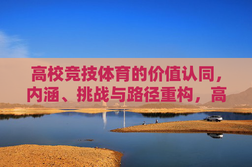 高校竞技体育的价值认同,内涵、挑战与路径重构,高校竞技体育的价值认同,内涵、挑战与路径重构 高校竞技体育的价值认同,内涵、挑战与路径重构,高校竞技体育的价值认同,内涵、挑战与路径重构