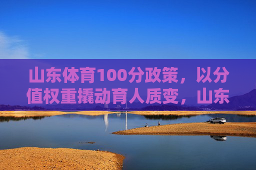 山东体育100分政策,以分值权重撬动育人质变,山东体育100分,分值权重撬动育人质变 山东体育100分政策,以分值权重撬动育人质变,山东体育100分,分值权重撬动育人质变