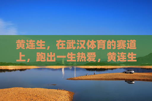 黄连生,在武汉体育的赛道上,跑出一生热爱,黄连生,武汉体育赛道上的一生热爱 黄连生,在武汉体育的赛道上,跑出一生热爱,黄连生,武汉体育赛道上的一生热爱