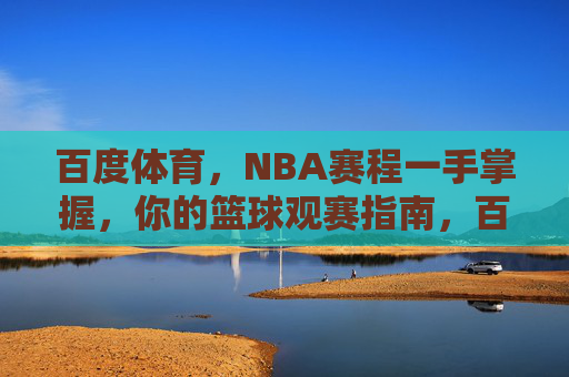 百度体育，NBA赛程一手掌握，你的篮球观赛指南，百度体育，NBA赛程一手掌握，你的篮球观赛指南
