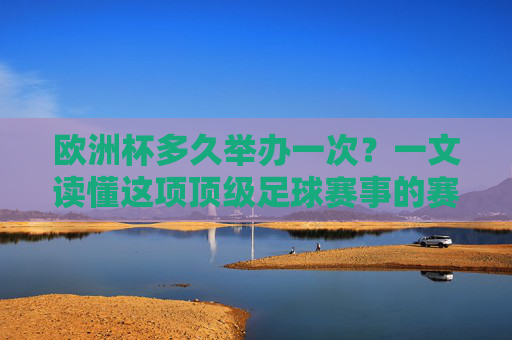 欧洲杯多久举办一次?一文读懂这项顶级足球赛事的赛制,欧洲杯赛制与举办周期,一文读懂顶级足球赛事 欧洲杯多久举办一次?一文读懂这项顶级足球赛事的赛制,欧洲杯赛制与举办周期,一文读懂顶级足球赛事