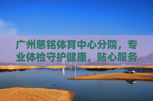广州慈铭体育中心分院,专业体检守护健康,贴心服务温暖羊城,广州慈铭体育中心分院,专业体检护健康,贴心暖羊城 广州慈铭体育中心分院,专业体检守护健康,贴心服务温暖羊城,广州慈铭体育中心分院,专业体检护健康,贴心暖羊城