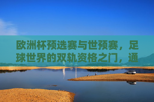 欧洲杯预选赛与世预赛,足球世界的双轨资格之门,通往荣耀的必经之路,双轨资格门,通往足球荣耀的必经之路 欧洲杯预选赛与世预赛,足球世界的双轨资格之门,通往荣耀的必经之路,双轨资格门,通往足球荣耀的必经之路