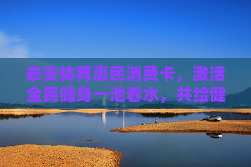 泰安体育惠民消费卡,激活全民健身一池春水,共绘健康生活新图景,泰安体育惠民消费卡激活全民健身春水绘就健康生活新图景 泰安体育惠民消费卡,激活全民健身一池春水,共绘健康生活新图景,泰安体育惠民消费卡激活全民健身春水绘就健康生活新图景