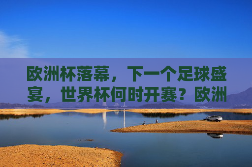 欧洲杯落幕，下一个足球盛宴，世界杯何时开赛？欧洲杯落幕，世界杯开赛时间引关注