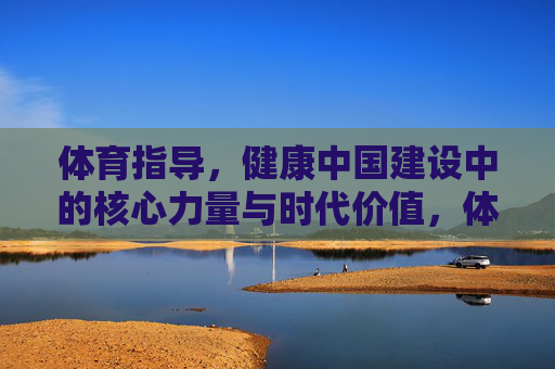 体育指导，健康中国建设中的核心力量与时代价值，体育指导，健康中国建设的核心力量与时代价值