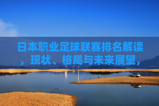 日本职业足球联赛排名解读,现状、格局与未来展望,日本职业足球联赛排名,现状、格局与未来展望 日本职业足球联赛排名解读,现状、格局与未来展望,日本职业足球联赛排名,现状、格局与未来展望