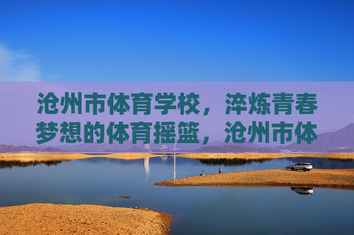 沧州市体育学校,淬炼青春梦想的体育摇篮,沧州市体育学校,淬炼青春梦想的体育摇篮 沧州市体育学校,淬炼青春梦想的体育摇篮,沧州市体育学校,淬炼青春梦想的体育摇篮