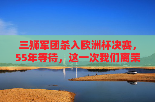 三狮军团杀入欧洲杯决赛,55年等待,这一次我们离荣耀更近,三狮军团杀入欧洲杯决赛,55年等待,荣耀近在咫尺 三狮军团杀入欧洲杯决赛,55年等待,这一次我们离荣耀更近,三狮军团杀入欧洲杯决赛,55年等待,荣耀近在咫尺
