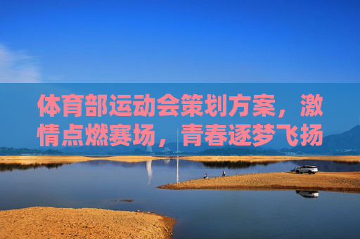 体育部运动会策划方案，激情点燃赛场，青春逐梦飞扬，体育部运动会策划方案，激情点燃赛场，青春逐梦飞扬