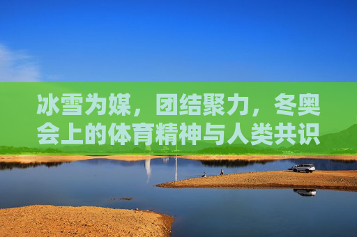 冰雪为媒,团结聚力,冬奥会上的体育精神与人类共识,冰雪聚力,共筑人类共识 冰雪为媒,团结聚力,冬奥会上的体育精神与人类共识,冰雪聚力,共筑人类共识