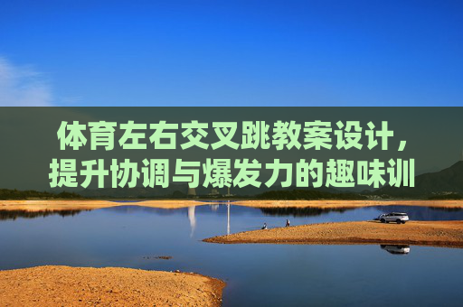 体育左右交叉跳教案设计，提升协调与爆发力的趣味训练，趣味左右交叉跳教案设计，协调与爆发力提升训练