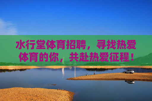 水行堂体育招聘,寻找热爱体育的你,共赴热爱征程!水行堂体育招聘,热爱体育,共赴征程 水行堂体育招聘,寻找热爱体育的你,共赴热爱征程!水行堂体育招聘,热爱体育,共赴征程