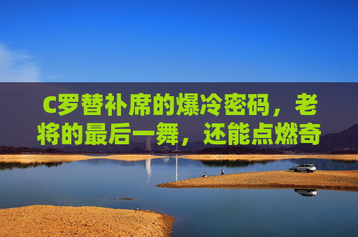 C罗替补席的爆冷密码,老将的最后一舞,还能点燃奇迹吗?C罗替补席的爆冷密码,老将最后一舞,奇迹待燃? C罗替补席的爆冷密码,老将的最后一舞,还能点燃奇迹吗?C罗替补席的爆冷密码,老将最后一舞,奇迹待燃?