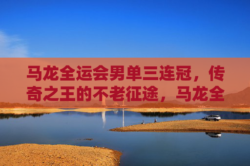 马龙全运会男单三连冠,传奇之王的不老征途,马龙全运会男单三连冠,传奇王者的不老征途 马龙全运会男单三连冠,传奇之王的不老征途,马龙全运会男单三连冠,传奇王者的不老征途