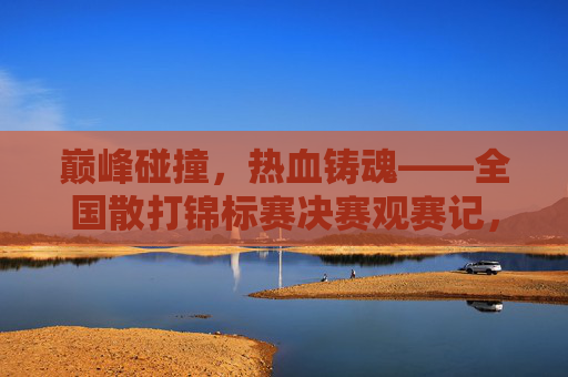 巅峰碰撞,热血铸魂——全国散打锦标赛决赛观赛记,巅峰碰撞,热血铸魂——全国散打锦标赛决赛观赛记 巅峰碰撞,热血铸魂——全国散打锦标赛决赛观赛记,巅峰碰撞,热血铸魂——全国散打锦标赛决赛观赛记