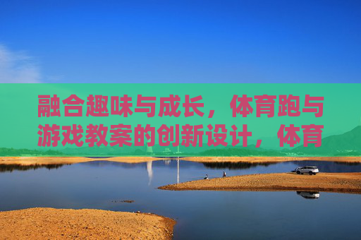 融合趣味与成长，体育跑与游戏教案的创新设计，体育跑游戏教案，趣味与成长的创新融合