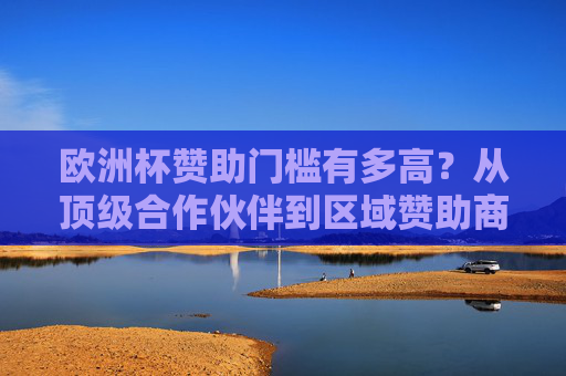 欧洲杯赞助门槛有多高?从顶级合作伙伴到区域赞助商,费用全解析,欧洲杯赞助门槛,从顶级合作伙伴到区域赞助商费用全解析 欧洲杯赞助门槛有多高?从顶级合作伙伴到区域赞助商,费用全解析,欧洲杯赞助门槛,从顶级合作伙伴到区域赞助商费用全解析