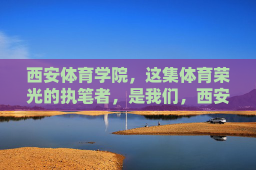 西安体育学院,这集体育荣光的执笔者,是我们,西安体育学院,体育荣光的执笔者 西安体育学院,这集体育荣光的执笔者,是我们,西安体育学院,体育荣光的执笔者