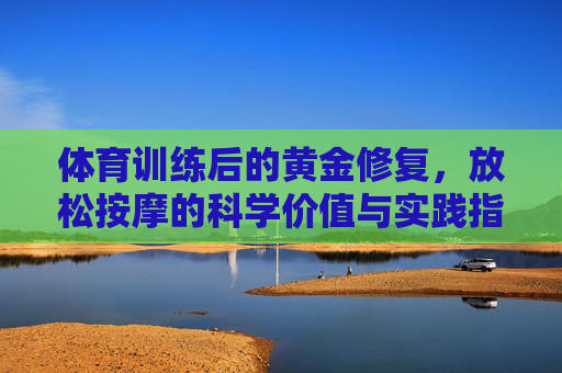 体育训练后的黄金修复,放松按摩的科学价值与实践指南,体育训练后黄金修复,放松按摩的科学价值与实践指南 体育训练后的黄金修复,放松按摩的科学价值与实践指南,体育训练后黄金修复,放松按摩的科学价值与实践指南