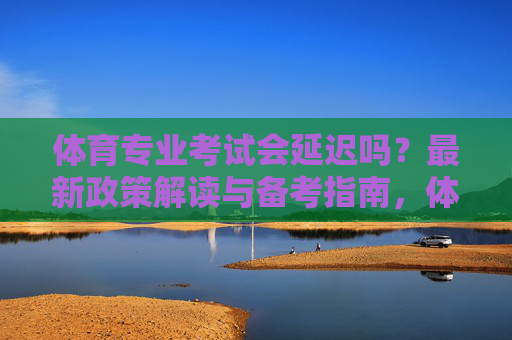 体育专业考试会延迟吗?最新政策解读与备考指南,体育专业考试会延迟吗?最新政策解读与备考指南 体育专业考试会延迟吗?最新政策解读与备考指南,体育专业考试会延迟吗?最新政策解读与备考指南