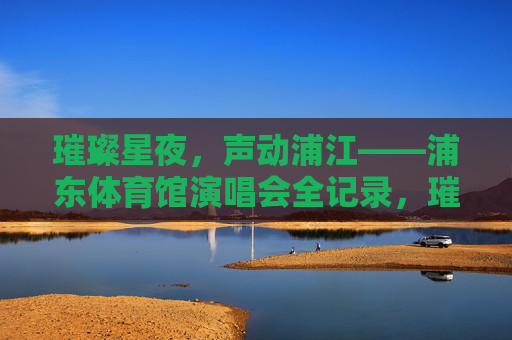 璀璨星夜，声动浦江——浦东体育馆演唱会全记录，璀璨星夜声动浦江，浦东体育馆演唱会全记录