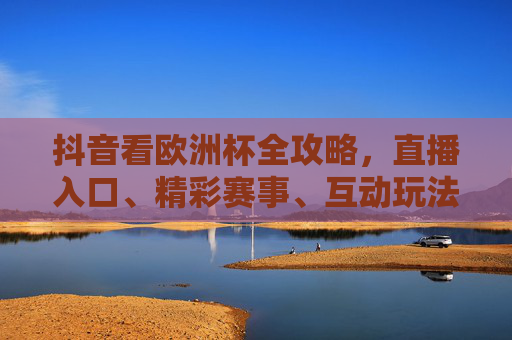 抖音看欧洲杯全攻略,直播入口、精彩赛事、互动玩法一文详解,抖音欧洲杯全攻略,直播入口、赛事、互动玩法详解 抖音看欧洲杯全攻略,直播入口、精彩赛事、互动玩法一文详解,抖音欧洲杯全攻略,直播入口、赛事、互动玩法详解