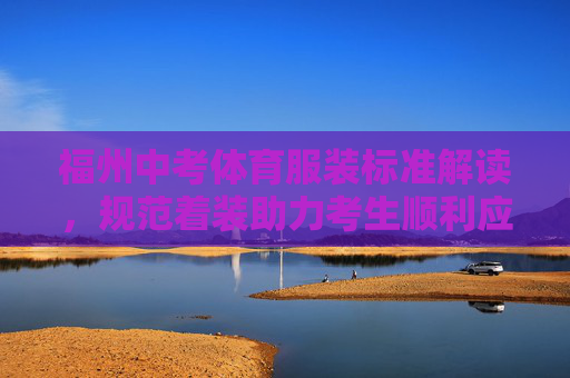 福州中考体育服装标准解读,规范着装助力考生顺利应考,福州中考体育服装标准解读,规范着装助力顺利应考 福州中考体育服装标准解读,规范着装助力考生顺利应考,福州中考体育服装标准解读,规范着装助力顺利应考