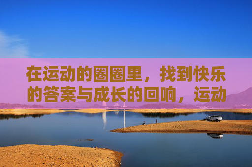 在运动的圈圈里，找到快乐的答案与成长的回响，运动圈圈，快乐答案与成长回响