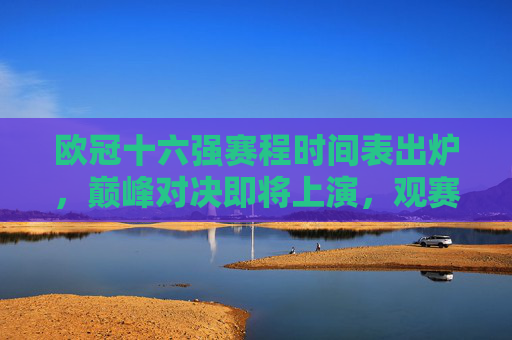 欧冠十六强赛程时间表出炉,巅峰对决即将上演,观赛指南速收!欧冠十六强赛程出炉,巅峰对决观赛指南 欧冠十六强赛程时间表出炉,巅峰对决即将上演,观赛指南速收!欧冠十六强赛程出炉,巅峰对决观赛指南