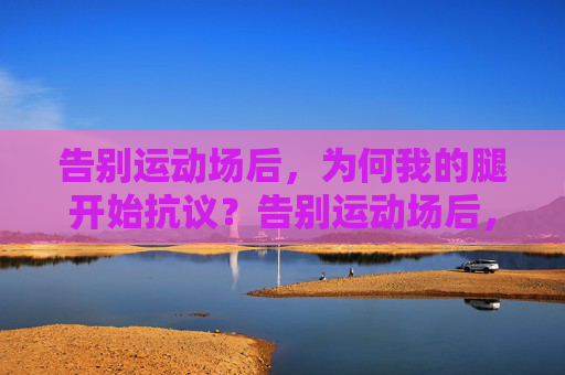 告别运动场后,为何我的腿开始抗议?告别运动场后,腿部为何会抗议? 告别运动场后,为何我的腿开始抗议?告别运动场后,腿部为何会抗议?