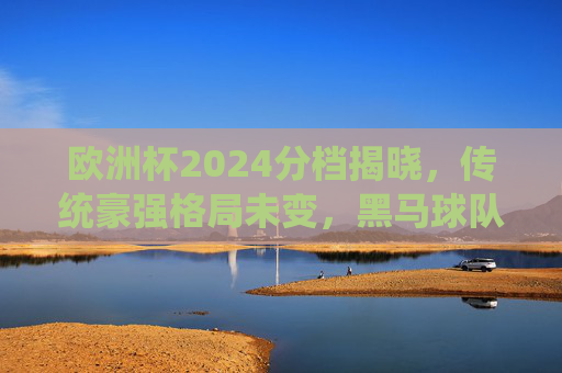 欧洲杯2024分档揭晓,传统豪强格局未变,黑马球队蓄势待发,欧洲杯2024分档揭晓,传统豪强格局未变,黑马蓄势待发 欧洲杯2024分档揭晓,传统豪强格局未变,黑马球队蓄势待发,欧洲杯2024分档揭晓,传统豪强格局未变,黑马蓄势待发