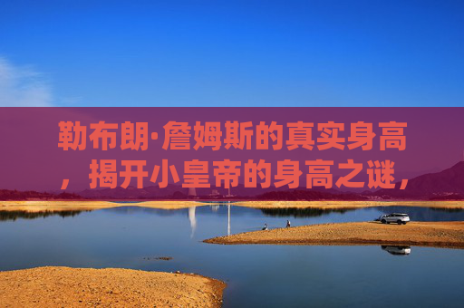 勒布朗·詹姆斯的真实身高，揭开小皇帝的身高之谜，勒布朗·詹姆斯的真实身高，揭开小皇帝的身高之谜