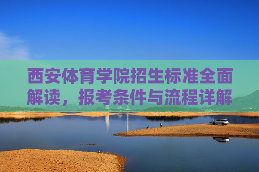西安体育学院招生标准全面解读,报考条件与流程详解,西安体育学院招生标准全解,报考条件与流程详解 西安体育学院招生标准全面解读,报考条件与流程详解,西安体育学院招生标准全解,报考条件与流程详解