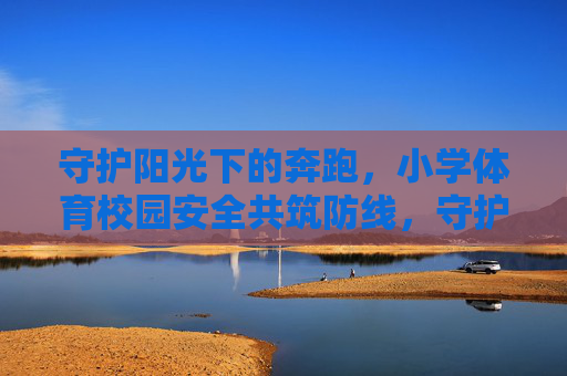 守护阳光下的奔跑，小学体育校园安全共筑防线，守护阳光奔跑，共筑小学体育安全防线