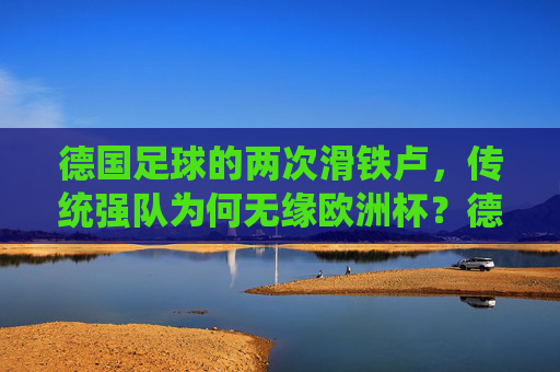 德国足球的两次滑铁卢,传统强队为何无缘欧洲杯?德国足球两次滑铁卢,传统强队为何无缘欧洲杯? 德国足球的两次滑铁卢,传统强队为何无缘欧洲杯?德国足球两次滑铁卢,传统强队为何无缘欧洲杯?