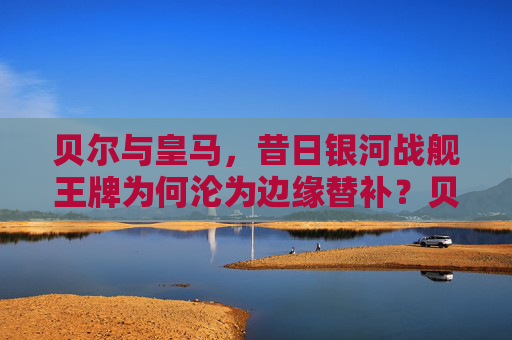 贝尔与皇马，昔日银河战舰王牌为何沦为边缘替补？贝尔与皇马，昔日银河战舰王牌为何沦为边缘替补？