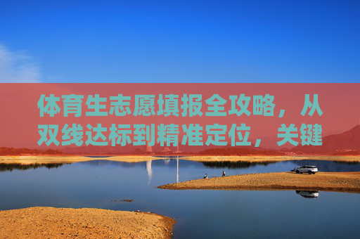 体育生志愿填报全攻略,从双线达标到精准定位,关键一步别走错,体育生志愿填报全攻略,双线达标精准定位,关键一步别走错 体育生志愿填报全攻略,从双线达标到精准定位,关键一步别走错,体育生志愿填报全攻略,双线达标精准定位,关键一步别走错