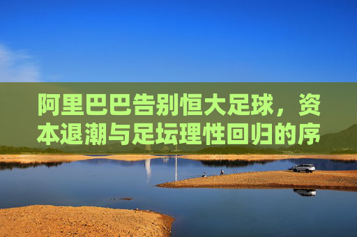 阿里巴巴告别恒大足球,资本退潮与足坛理性回归的序幕,阿里巴巴告别恒大足球,资本退潮与足坛理性回归的序幕 阿里巴巴告别恒大足球,资本退潮与足坛理性回归的序幕,阿里巴巴告别恒大足球,资本退潮与足坛理性回归的序幕