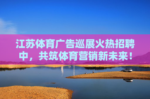 江苏体育广告巡展火热招聘中,共筑体育营销新未来!江苏体育广告巡展招聘,共筑体育营销新未来 江苏体育广告巡展火热招聘中,共筑体育营销新未来!江苏体育广告巡展招聘,共筑体育营销新未来