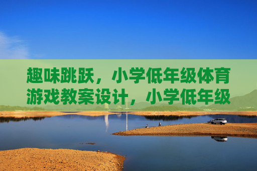 趣味跳跃,小学低年级体育游戏教案设计,小学低年级趣味跳跃体育游戏教案设计 趣味跳跃,小学低年级体育游戏教案设计,小学低年级趣味跳跃体育游戏教案设计