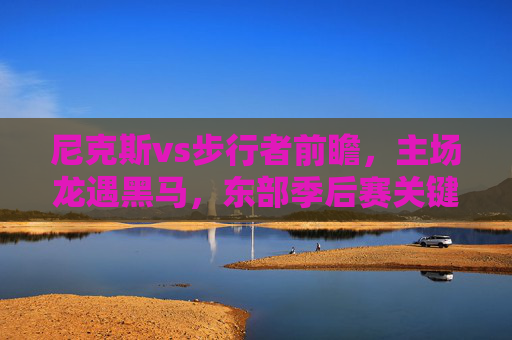 尼克斯vs步行者前瞻,主场龙遇黑马,东部季后赛关键对决谁能笑到最后?主场龙尼克斯VS黑马步行者,东部季后赛关键对决谁能笑到最后? 尼克斯vs步行者前瞻,主场龙遇黑马,东部季后赛关键对决谁能笑到最后?主场龙尼克斯VS黑马步行者,东部季后赛关键对决谁能笑到最后?