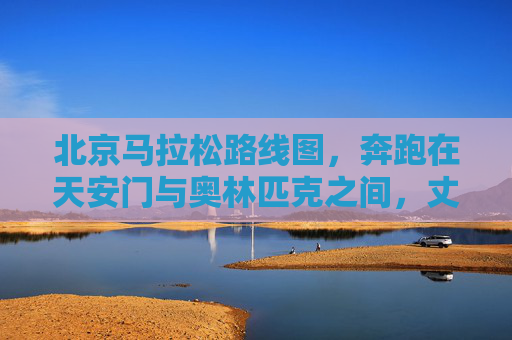 北京马拉松路线图，奔跑在天安门与奥林匹克之间，丈量京城千年文脉与时代活力，北京马拉松，天安门至奥林匹克，丈量千年文脉与时代活力