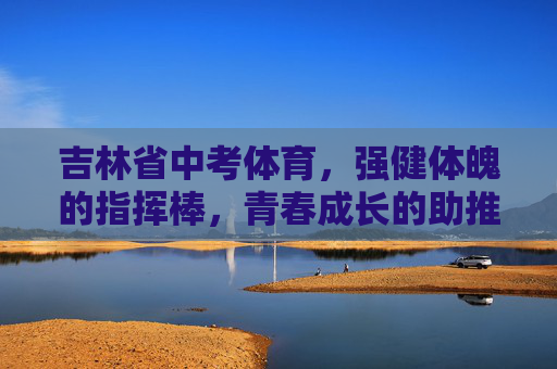 吉林省中考体育,强健体魄的指挥棒,青春成长的助推器,吉林省中考体育,强健体魄的指挥棒,青春成长的助推器 吉林省中考体育,强健体魄的指挥棒,青春成长的助推器,吉林省中考体育,强健体魄的指挥棒,青春成长的助推器