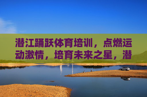 潜江踊跃体育培训，点燃运动激情，培育未来之星，潜江踊跃体育培训，点燃运动激情，培育未来之星