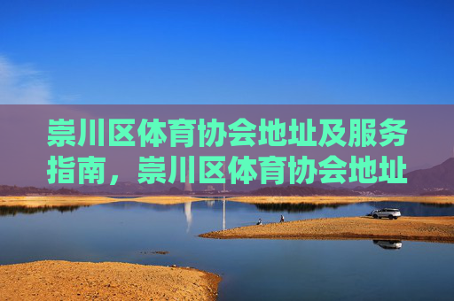 崇川区体育协会地址及服务指南,崇川区体育协会地址及服务指南 崇川区体育协会地址及服务指南,崇川区体育协会地址及服务指南