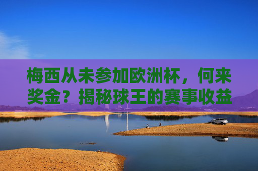 梅西从未参加欧洲杯,何来奖金?揭秘球王的赛事收益真相,梅西未参加欧洲杯,奖金从何来?揭秘球王赛事收益真相 梅西从未参加欧洲杯,何来奖金?揭秘球王的赛事收益真相,梅西未参加欧洲杯,奖金从何来?揭秘球王赛事收益真相