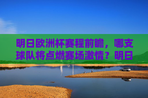 明日欧洲杯赛程前瞻，哪支球队将点燃赛场激情？明日欧洲杯赛程前瞻，哪支球队将点燃赛场激情？