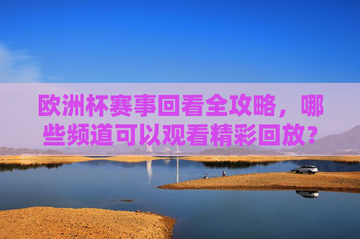 欧洲杯赛事回看全攻略，哪些频道可以观看精彩回放？欧洲杯赛事回看全攻略，观看频道指南